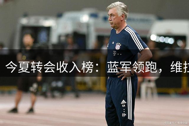 今夏转会收入榜：蓝军领跑，维拉曼城巴黎紧随